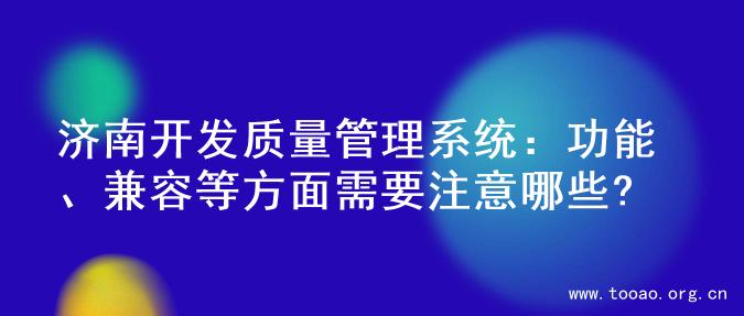 济南开发质量管理系统：功能、兼容等方面需要注意哪些?