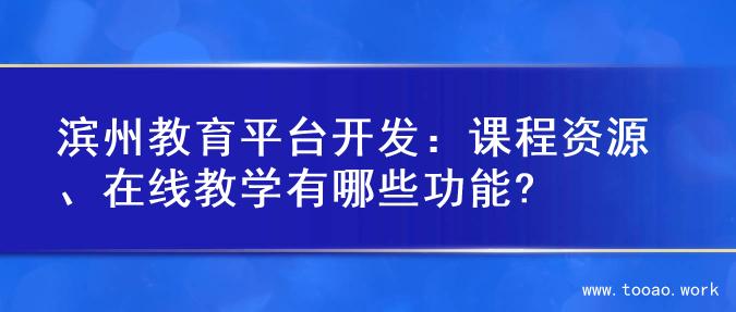 滨州教育平台开发：课程资源、在线教学有哪些功能?