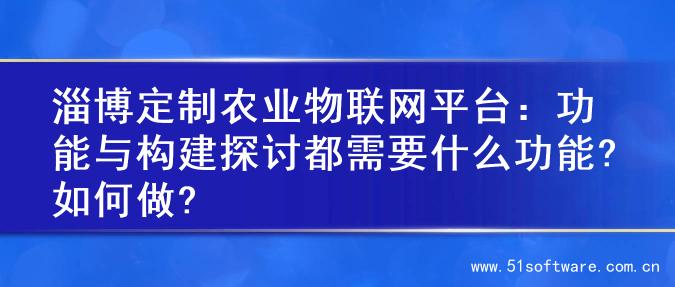 淄博定制农业物联网平台：功能与构建探讨都需要什么功能?如何做?