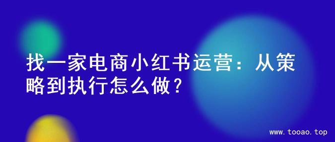 找一家电商小红书运营：从策略到执行怎么做？