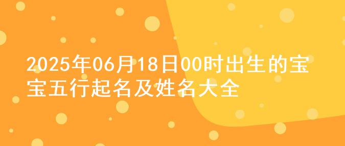2025年06月18日00时出生的宝宝五行起名及姓名大全