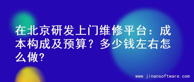 在北京研发上门维修平台：成本构成及预算？多少钱左右怎么做?
