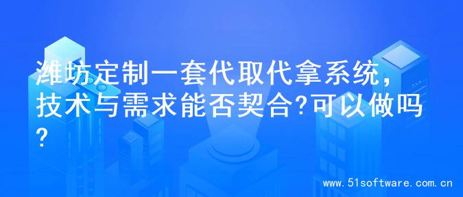 潍坊定制一套代取代拿系统，技术与需求能否契合?可以做吗?