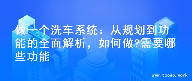 做一个洗车系统：从规划到功能的全面解析，如何做?需要哪些功能
