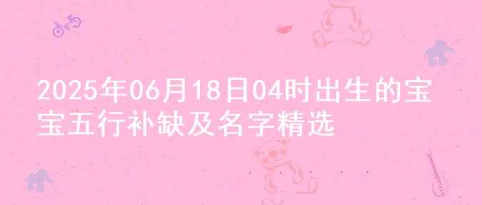 2025年06月18日04时出生的宝宝五行补缺及名字精选