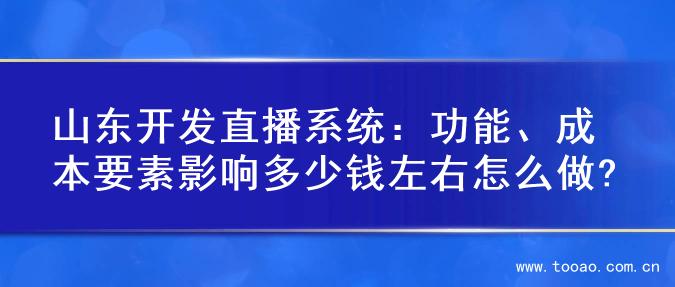 山东开发直播系统：功能、成本要素影响多少钱左右怎么做?