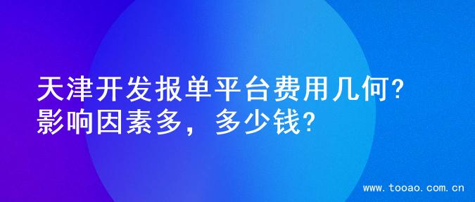 天津开发报单平台费用几何? 影响因素多，多少钱?