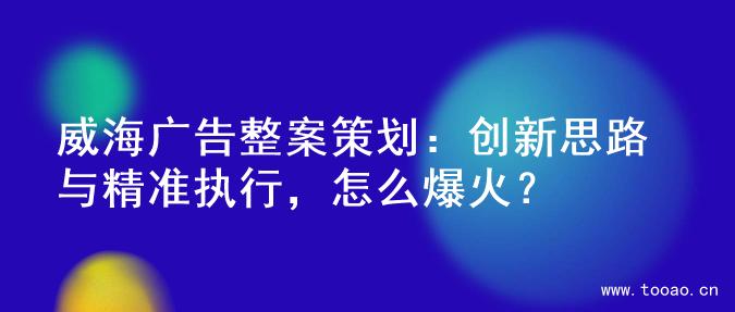 威海廣告整案策劃：創(chuàng)新思路與精準執(zhí)行，怎么爆火？