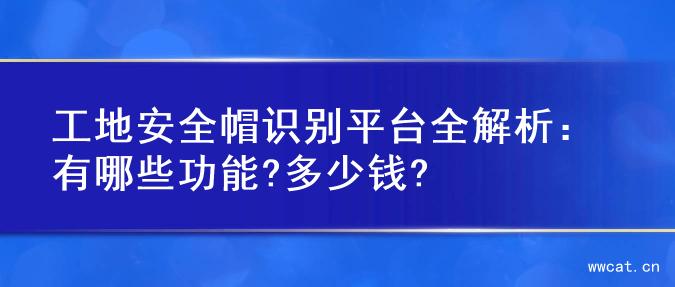 工地安全帽识别平台全解析：有哪些功能?多少钱?