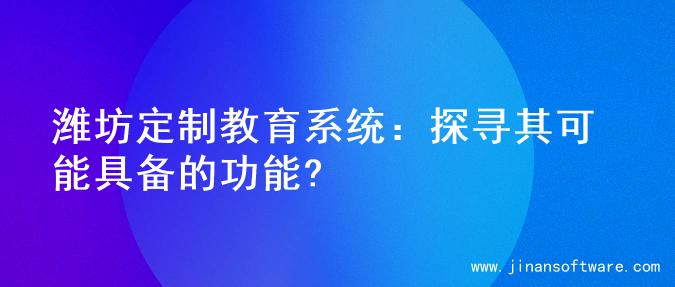 潍坊定制教育系统：探寻其可能具备的功能?