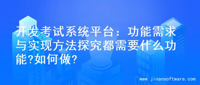 开发考试系统平台：功能需求与实现方法探究都需要什么功能?如何做?