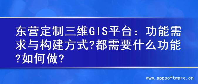 东营定制三维GIS平台：功能需求与构建方式?都需要什么功能?如何做?