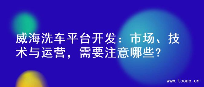 威海洗車平臺開發(fā)：市場、技術與運營，需要注意哪些?