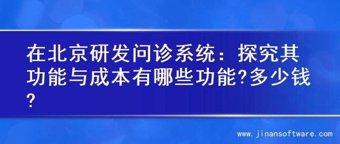 在北京研发问诊系统：探究其功能与成本有哪些功能?多少钱?