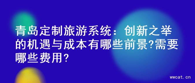 青岛定制旅游系统：创新之举的机遇与成本有哪些前景?需要哪些费用?