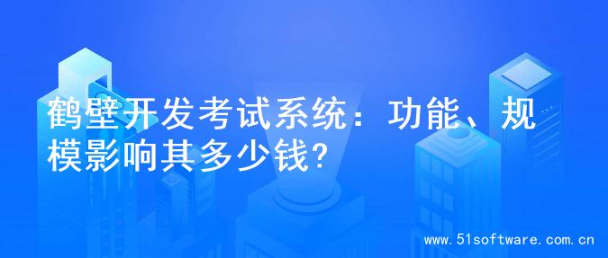 鹤壁开发考试系统：功能、规模影响其多少钱?