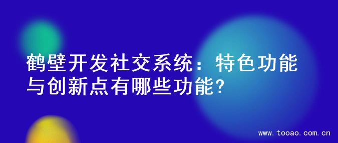 鹤壁开发社交系统：特色功能与创新点有哪些功能?