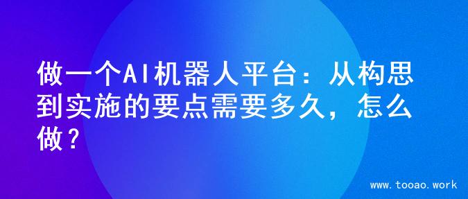 做一个AI机器人平台：从构思到实施的要点需要多久，怎么做？