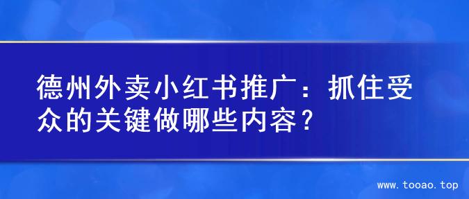德州外卖小红书推广：抓住受众的关键做哪些内容？