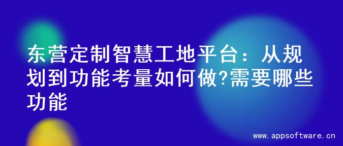 东营定制智慧工地平台：从规划到功能考量如何做?需要哪些功能