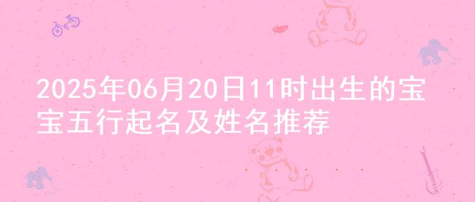 2025年06月20日11时出生的宝宝五行起名及姓名推荐