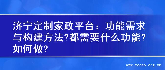 济宁定制家政平台：功能需求与构建方法?都需要什么功能?如何做?