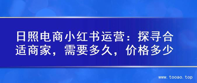 日照电商小红书运营：探寻合适商家，需要多久，价格多少