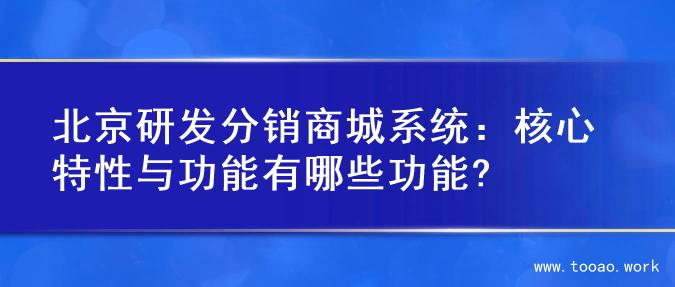北京研发分销商城系统：核心特性与功能有哪些功能?