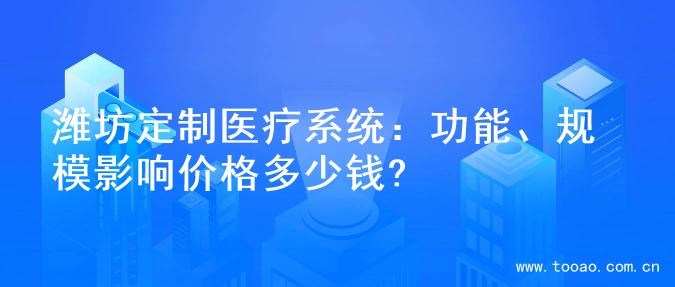 潍坊定制医疗系统：功能、规模影响价格多少钱?