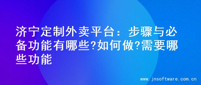 济宁定制外卖平台：步骤与必备功能有哪些?如何做?需要哪些功能
