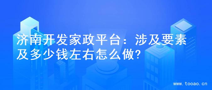济南开发家政平台：涉及要素及多少钱左右怎么做?
