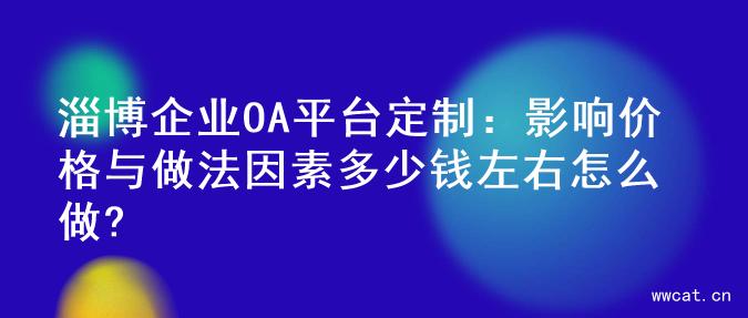 淄博企业OA平台定制：影响价格与做法因素多少钱左右怎么做?