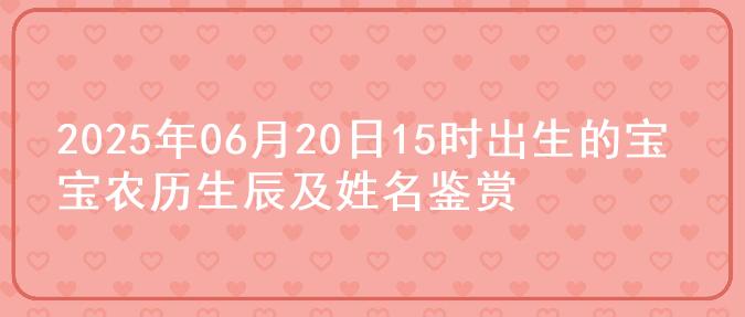 2025年06月20日15时出生的宝宝农历生辰及姓名鉴赏