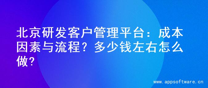 北京研发客户管理平台：成本因素与流程？多少钱左右怎么做?