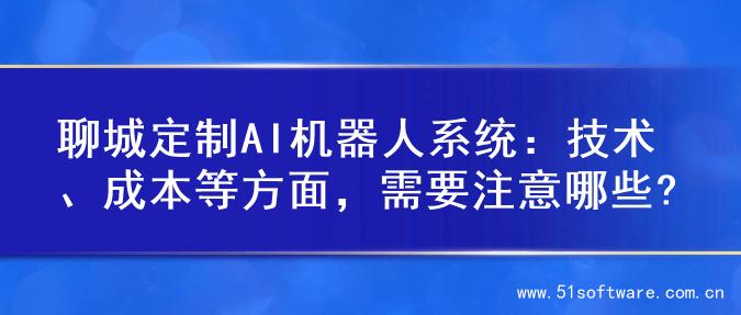 聊城定制AI机器人系统：技术、成本等方面，需要注意哪些?