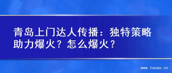 青岛上门达人传播：独特策略助力爆火？怎么爆火？