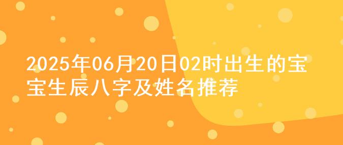 2025年06月20日02时出生的宝宝生辰八字及姓名推荐