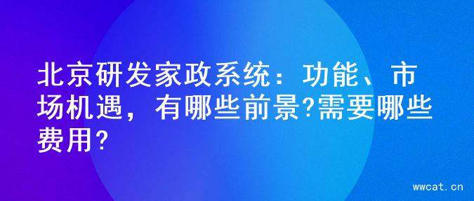 北京研发家政系统：功能、市场机遇，有哪些前景?需要哪些费用?