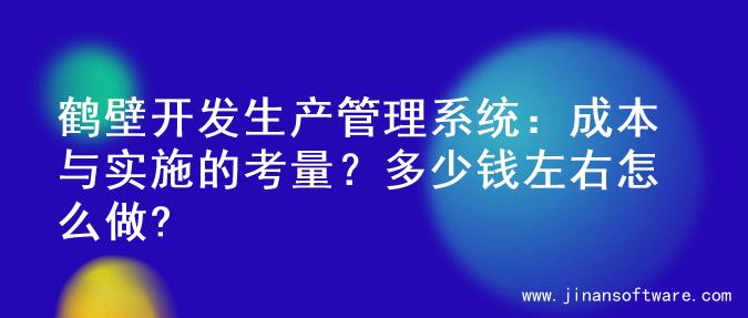 鹤壁开发生产管理系统：成本与实施的考量？多少钱左右怎么做?