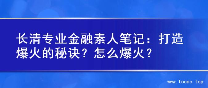 长清专业金融素人笔记：打造爆火的秘诀？怎么爆火？