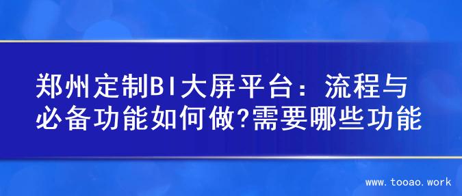 郑州定制BI大屏平台：流程与必备功能如何做?需要哪些功能