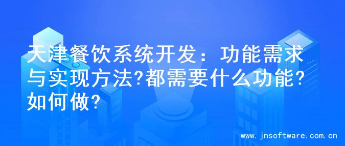 天津餐饮系统开发：功能需求与实现方法?都需要什么功能?如何做?