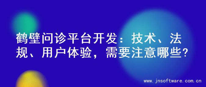 鹤壁问诊平台开发：技术、法规、用户体验，需要注意哪些?