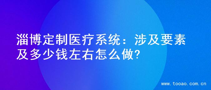 淄博定制医疗系统：涉及要素及多少钱左右怎么做?