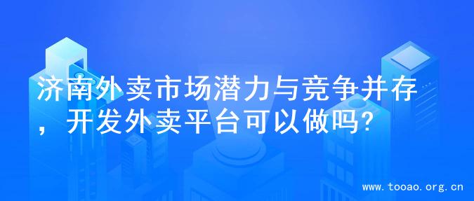 济南外卖市场潜力与竞争并存，开发外卖平台可以做吗?