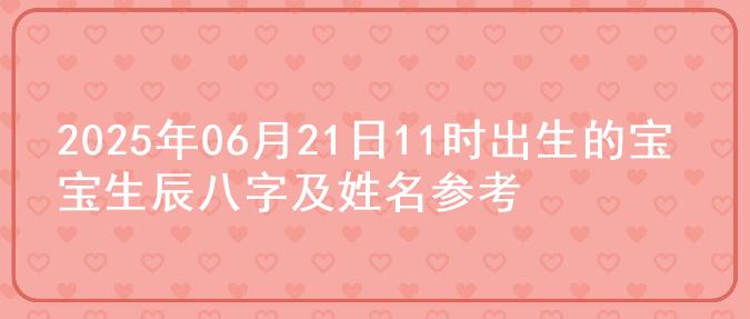 2025年06月21日11时出生的宝宝生辰八字及姓名参考