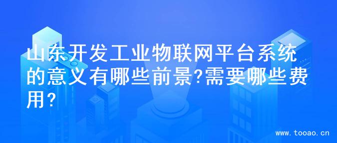 山東開發(fā)工業(yè)物聯(lián)網(wǎng)平臺系統(tǒng)的意義有哪些前景?需要哪些費用?