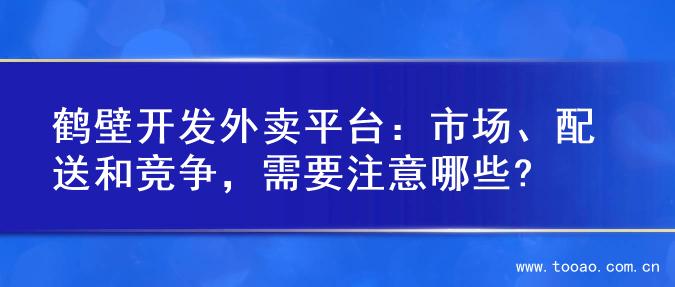 鹤壁开发外卖平台：市场、配送和竞争，需要注意哪些?