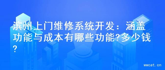 滨州上门维修系统开发：涵盖功能与成本有哪些功能?多少钱?