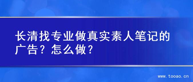 長清找專業(yè)做真實素人筆記的廣告？怎么做？